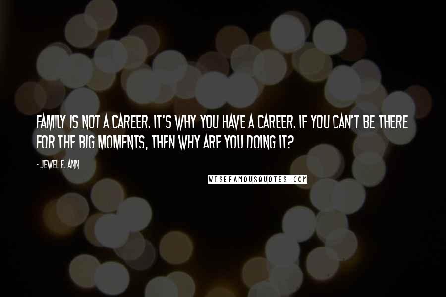 Jewel E. Ann Quotes: Family is not a career. It's why you have a career. If you can't be there for the big moments, then why are you doing it?