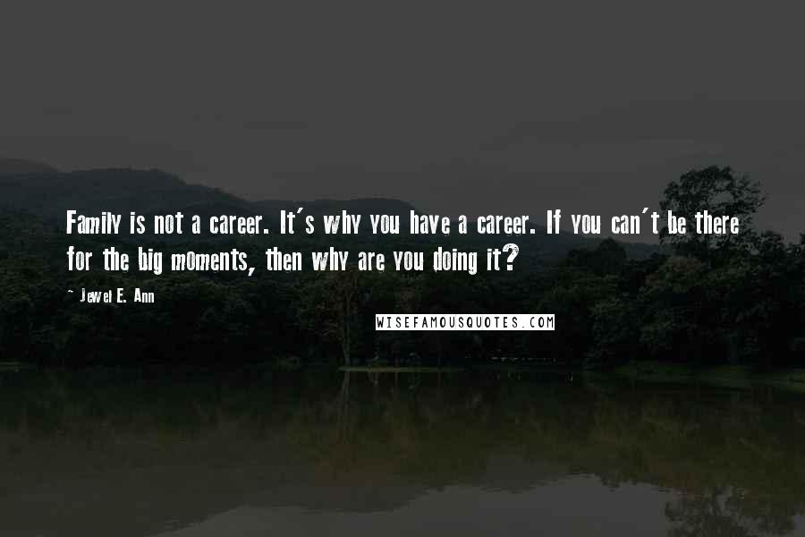 Jewel E. Ann Quotes: Family is not a career. It's why you have a career. If you can't be there for the big moments, then why are you doing it?
