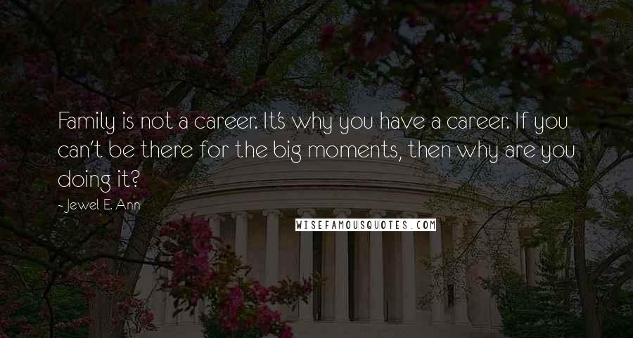Jewel E. Ann Quotes: Family is not a career. It's why you have a career. If you can't be there for the big moments, then why are you doing it?