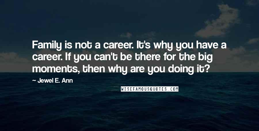 Jewel E. Ann Quotes: Family is not a career. It's why you have a career. If you can't be there for the big moments, then why are you doing it?