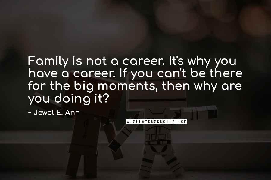 Jewel E. Ann Quotes: Family is not a career. It's why you have a career. If you can't be there for the big moments, then why are you doing it?