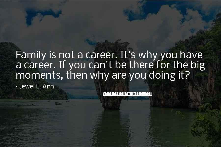 Jewel E. Ann Quotes: Family is not a career. It's why you have a career. If you can't be there for the big moments, then why are you doing it?