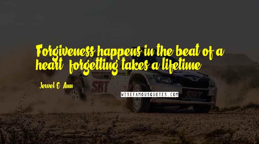 Jewel E. Ann Quotes: Forgiveness happens in the beat of a heart, forgetting takes a lifetime.