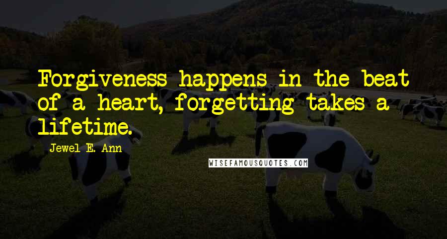 Jewel E. Ann Quotes: Forgiveness happens in the beat of a heart, forgetting takes a lifetime.