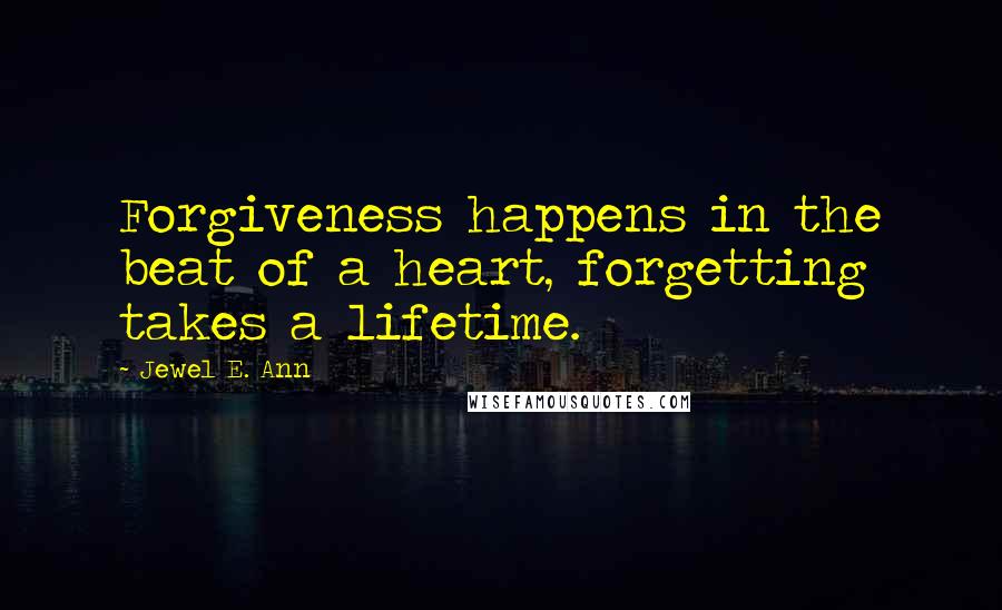 Jewel E. Ann Quotes: Forgiveness happens in the beat of a heart, forgetting takes a lifetime.