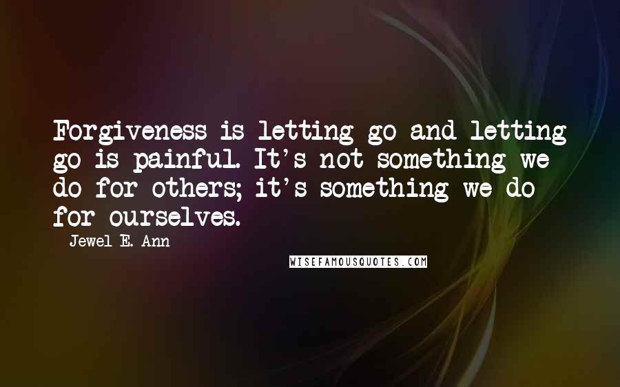 Jewel E. Ann Quotes: Forgiveness is letting go and letting go is painful. It's not something we do for others; it's something we do for ourselves.