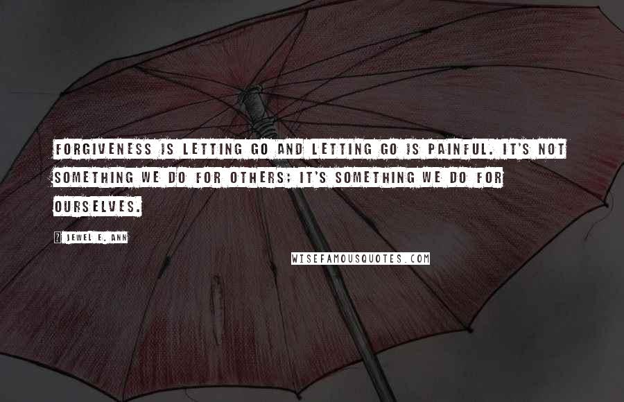 Jewel E. Ann Quotes: Forgiveness is letting go and letting go is painful. It's not something we do for others; it's something we do for ourselves.