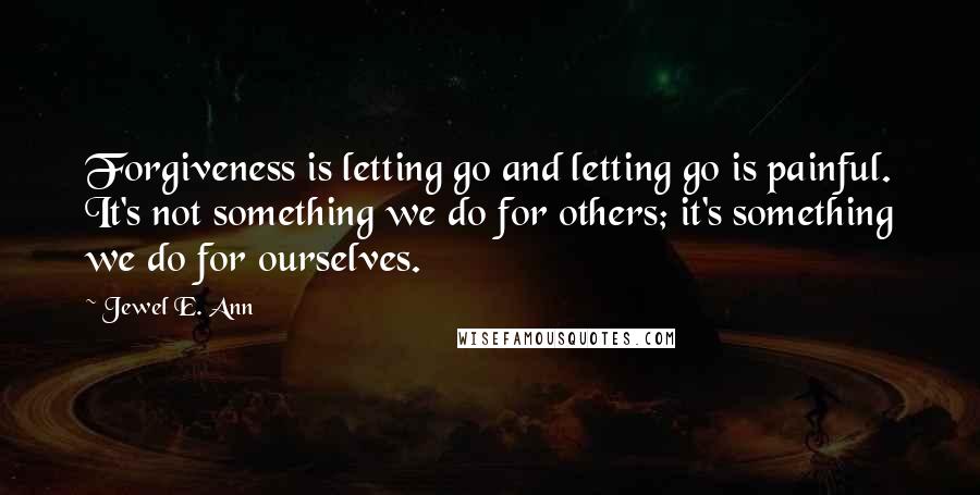 Jewel E. Ann Quotes: Forgiveness is letting go and letting go is painful. It's not something we do for others; it's something we do for ourselves.