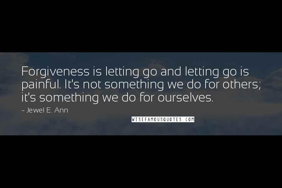 Jewel E. Ann Quotes: Forgiveness is letting go and letting go is painful. It's not something we do for others; it's something we do for ourselves.