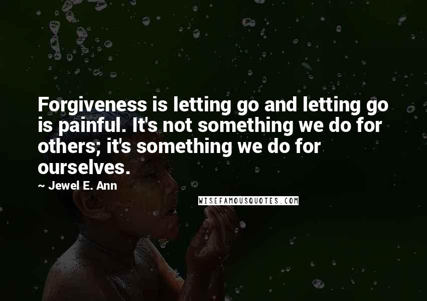 Jewel E. Ann Quotes: Forgiveness is letting go and letting go is painful. It's not something we do for others; it's something we do for ourselves.