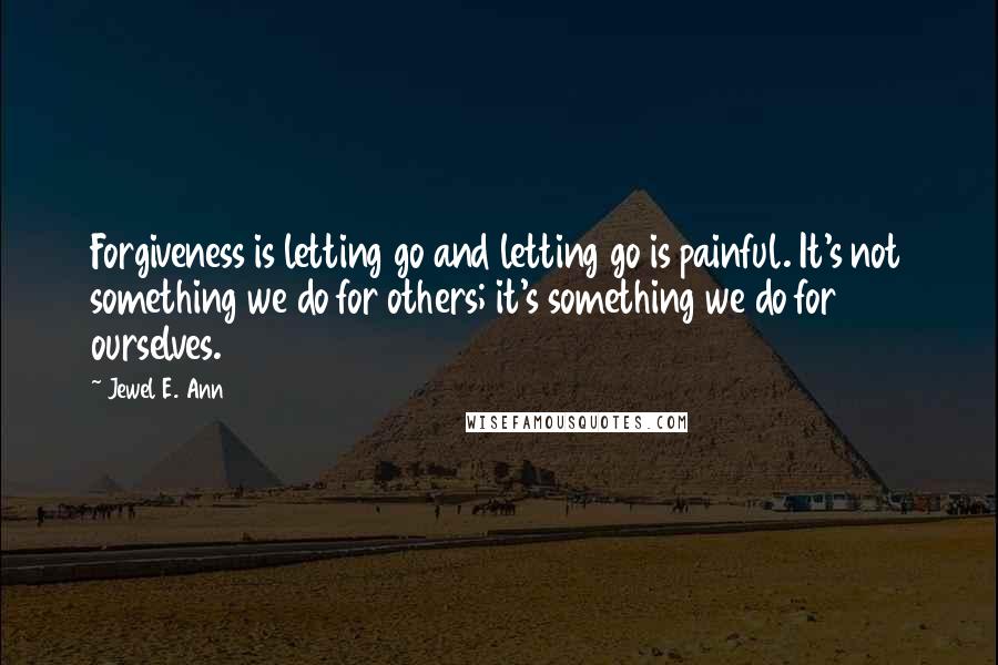 Jewel E. Ann Quotes: Forgiveness is letting go and letting go is painful. It's not something we do for others; it's something we do for ourselves.