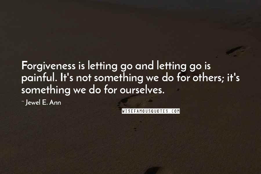 Jewel E. Ann Quotes: Forgiveness is letting go and letting go is painful. It's not something we do for others; it's something we do for ourselves.