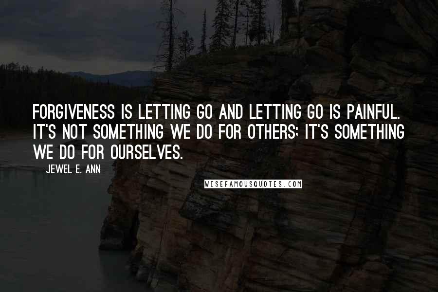 Jewel E. Ann Quotes: Forgiveness is letting go and letting go is painful. It's not something we do for others; it's something we do for ourselves.