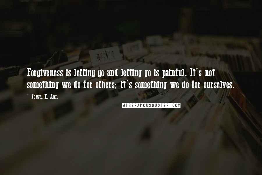 Jewel E. Ann Quotes: Forgiveness is letting go and letting go is painful. It's not something we do for others; it's something we do for ourselves.