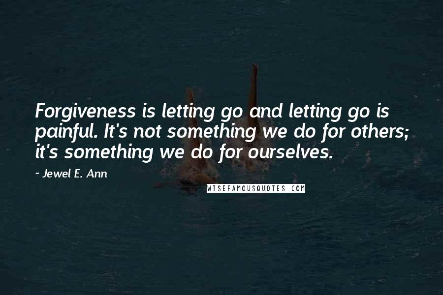 Jewel E. Ann Quotes: Forgiveness is letting go and letting go is painful. It's not something we do for others; it's something we do for ourselves.