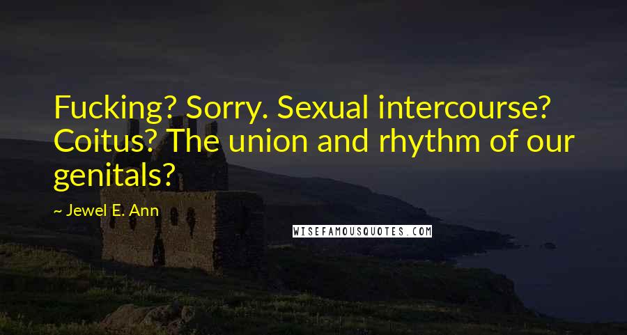 Jewel E. Ann Quotes: Fucking? Sorry. Sexual intercourse? Coitus? The union and rhythm of our genitals?