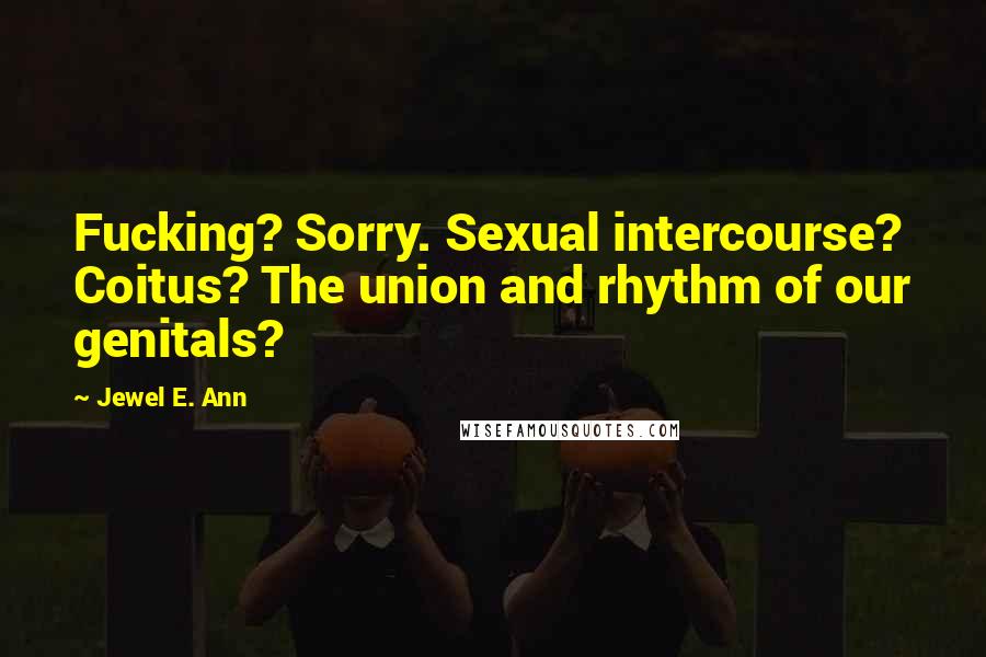Jewel E. Ann Quotes: Fucking? Sorry. Sexual intercourse? Coitus? The union and rhythm of our genitals?
