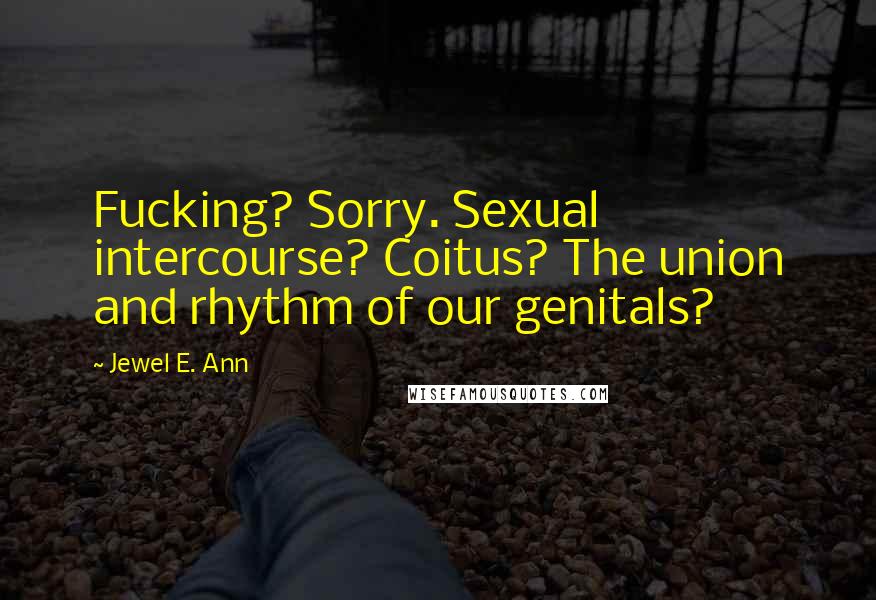 Jewel E. Ann Quotes: Fucking? Sorry. Sexual intercourse? Coitus? The union and rhythm of our genitals?
