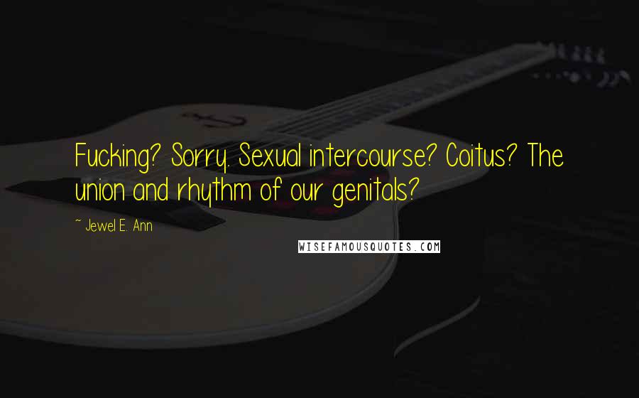 Jewel E. Ann Quotes: Fucking? Sorry. Sexual intercourse? Coitus? The union and rhythm of our genitals?