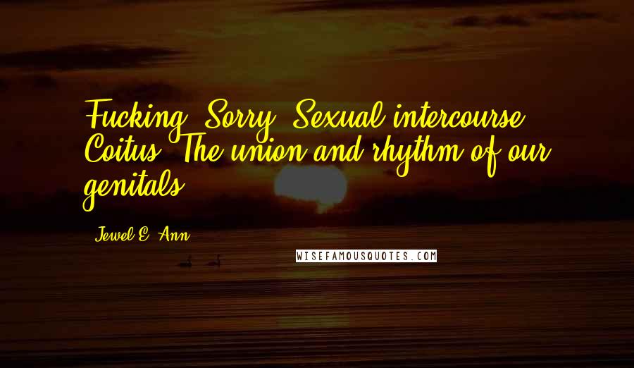 Jewel E. Ann Quotes: Fucking? Sorry. Sexual intercourse? Coitus? The union and rhythm of our genitals?