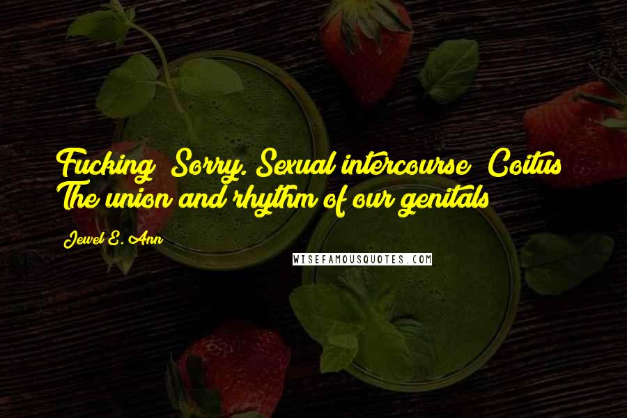 Jewel E. Ann Quotes: Fucking? Sorry. Sexual intercourse? Coitus? The union and rhythm of our genitals?