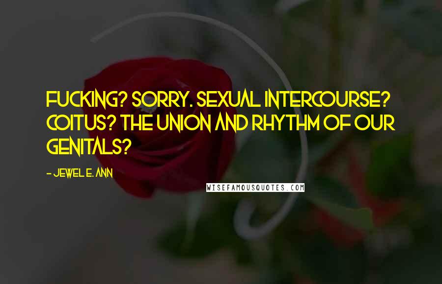 Jewel E. Ann Quotes: Fucking? Sorry. Sexual intercourse? Coitus? The union and rhythm of our genitals?