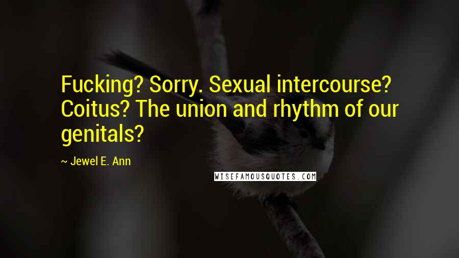 Jewel E. Ann Quotes: Fucking? Sorry. Sexual intercourse? Coitus? The union and rhythm of our genitals?