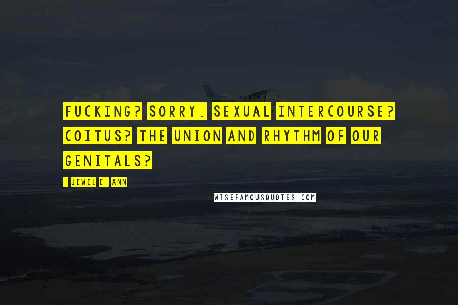 Jewel E. Ann Quotes: Fucking? Sorry. Sexual intercourse? Coitus? The union and rhythm of our genitals?