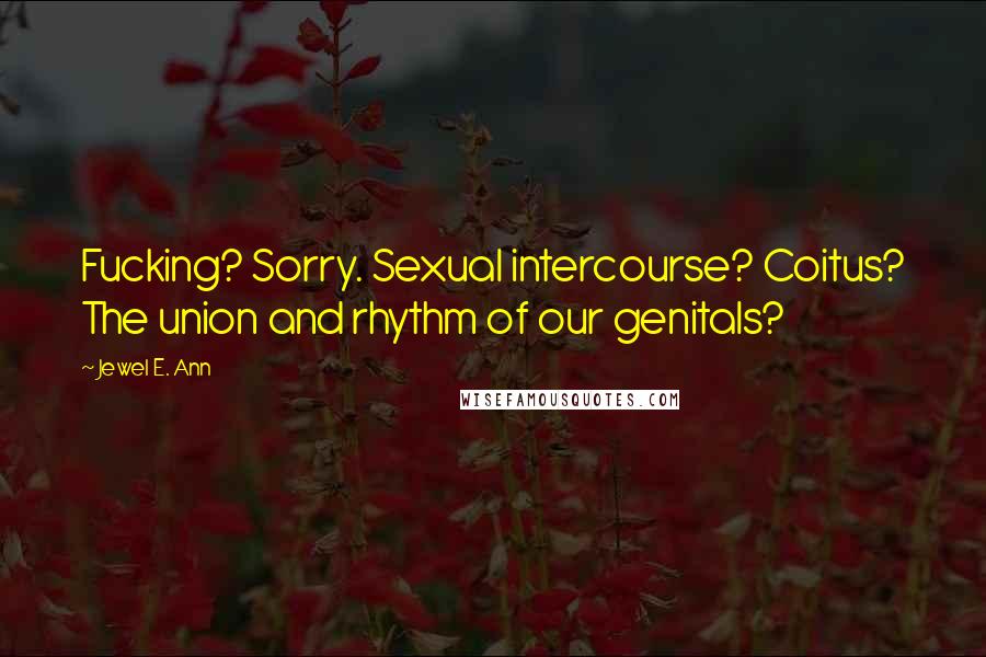 Jewel E. Ann Quotes: Fucking? Sorry. Sexual intercourse? Coitus? The union and rhythm of our genitals?