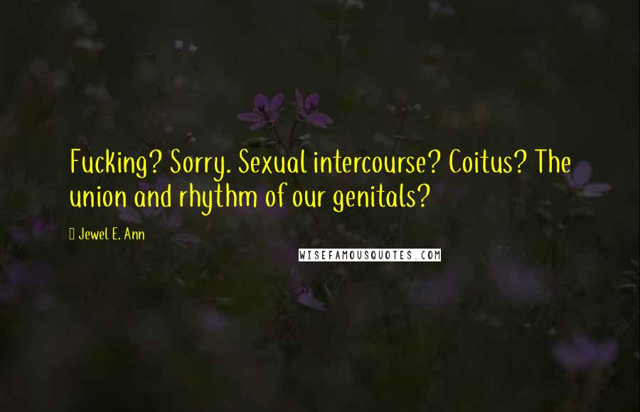 Jewel E. Ann Quotes: Fucking? Sorry. Sexual intercourse? Coitus? The union and rhythm of our genitals?