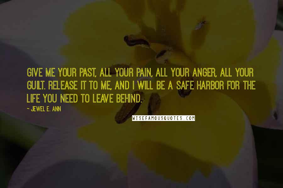 Jewel E. Ann Quotes: Give me your past, all your pain, all your anger, all your guilt. Release it to me, and I will be a safe harbor for the life you need to leave behind.