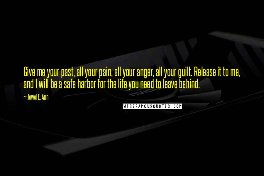 Jewel E. Ann Quotes: Give me your past, all your pain, all your anger, all your guilt. Release it to me, and I will be a safe harbor for the life you need to leave behind.