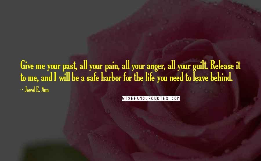 Jewel E. Ann Quotes: Give me your past, all your pain, all your anger, all your guilt. Release it to me, and I will be a safe harbor for the life you need to leave behind.