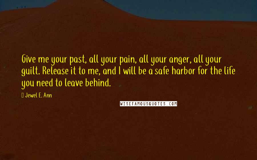 Jewel E. Ann Quotes: Give me your past, all your pain, all your anger, all your guilt. Release it to me, and I will be a safe harbor for the life you need to leave behind.