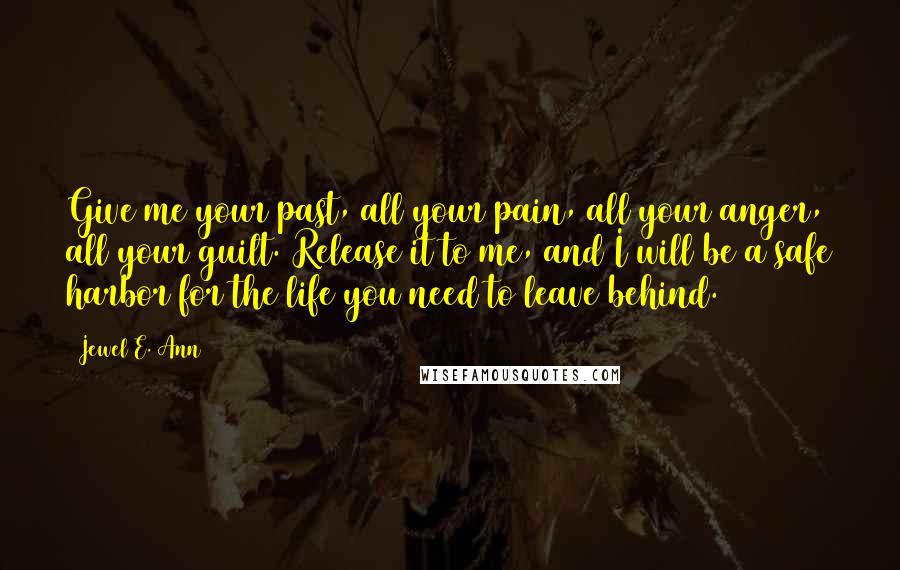 Jewel E. Ann Quotes: Give me your past, all your pain, all your anger, all your guilt. Release it to me, and I will be a safe harbor for the life you need to leave behind.