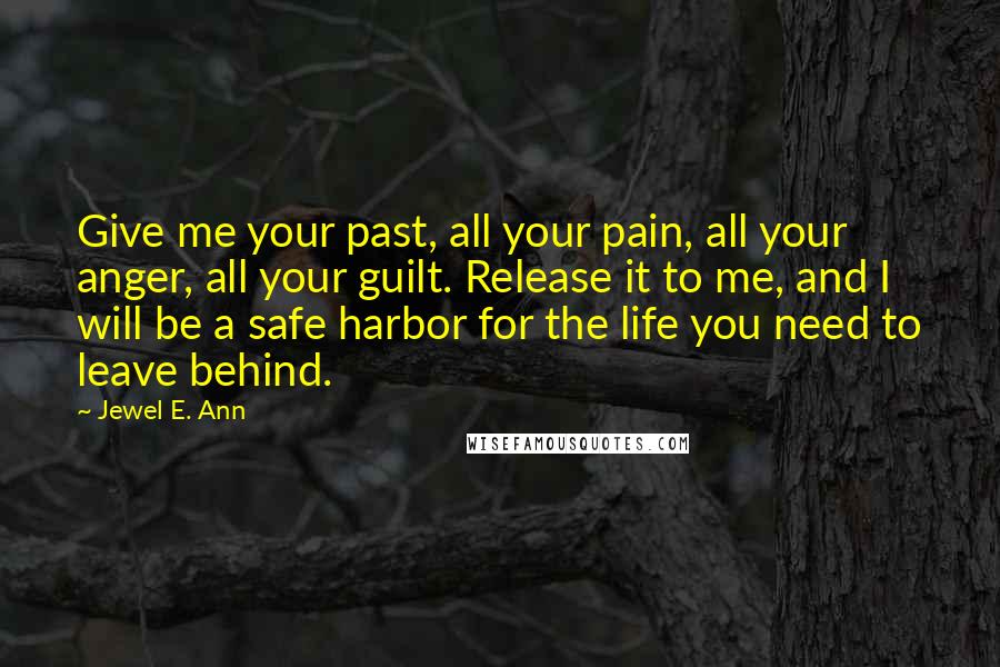 Jewel E. Ann Quotes: Give me your past, all your pain, all your anger, all your guilt. Release it to me, and I will be a safe harbor for the life you need to leave behind.