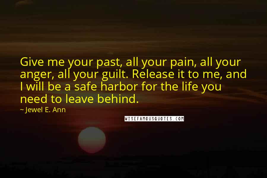 Jewel E. Ann Quotes: Give me your past, all your pain, all your anger, all your guilt. Release it to me, and I will be a safe harbor for the life you need to leave behind.