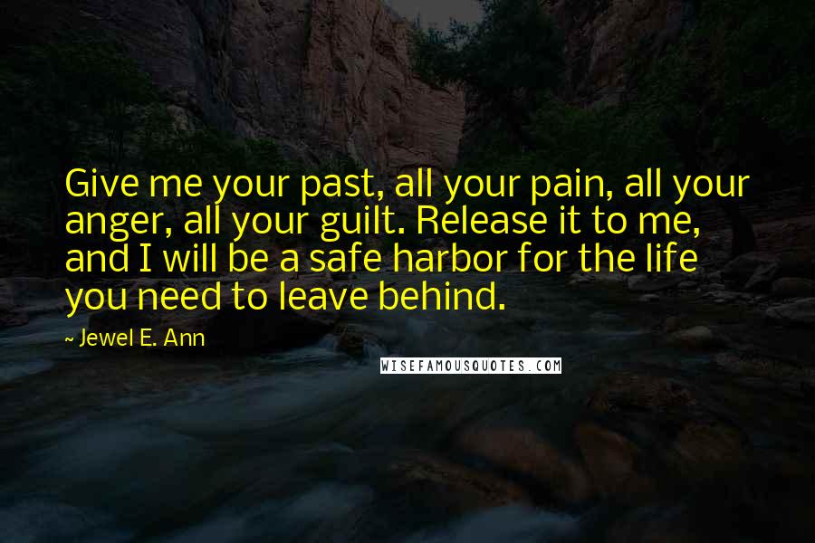 Jewel E. Ann Quotes: Give me your past, all your pain, all your anger, all your guilt. Release it to me, and I will be a safe harbor for the life you need to leave behind.