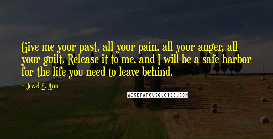 Jewel E. Ann Quotes: Give me your past, all your pain, all your anger, all your guilt. Release it to me, and I will be a safe harbor for the life you need to leave behind.