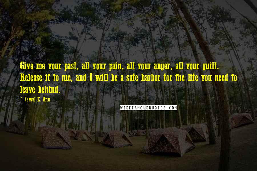 Jewel E. Ann Quotes: Give me your past, all your pain, all your anger, all your guilt. Release it to me, and I will be a safe harbor for the life you need to leave behind.