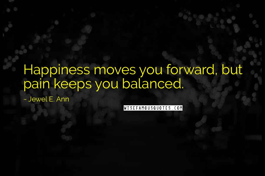 Jewel E. Ann Quotes: Happiness moves you forward, but pain keeps you balanced.