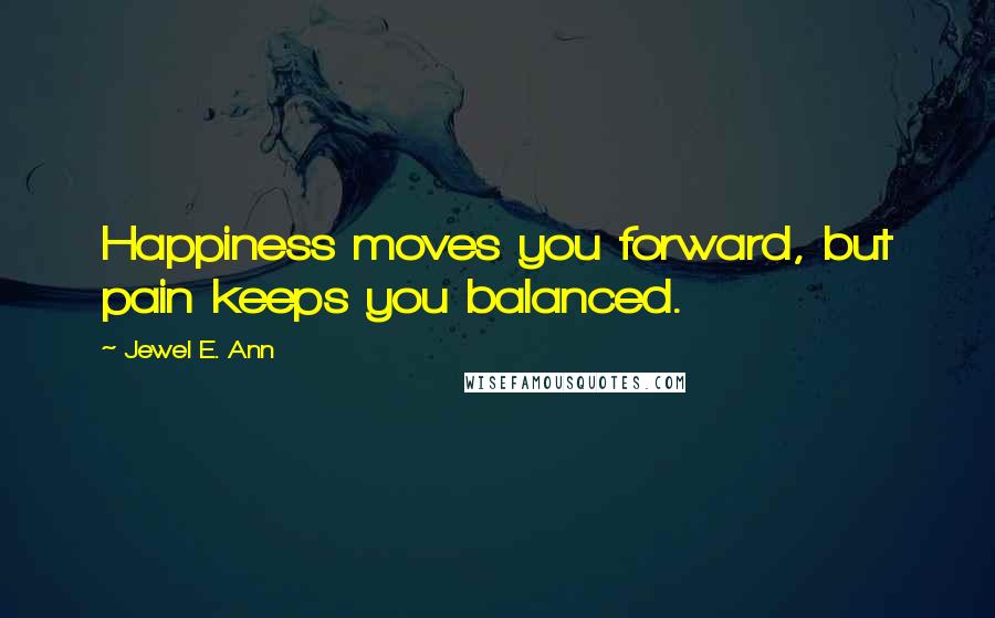 Jewel E. Ann Quotes: Happiness moves you forward, but pain keeps you balanced.