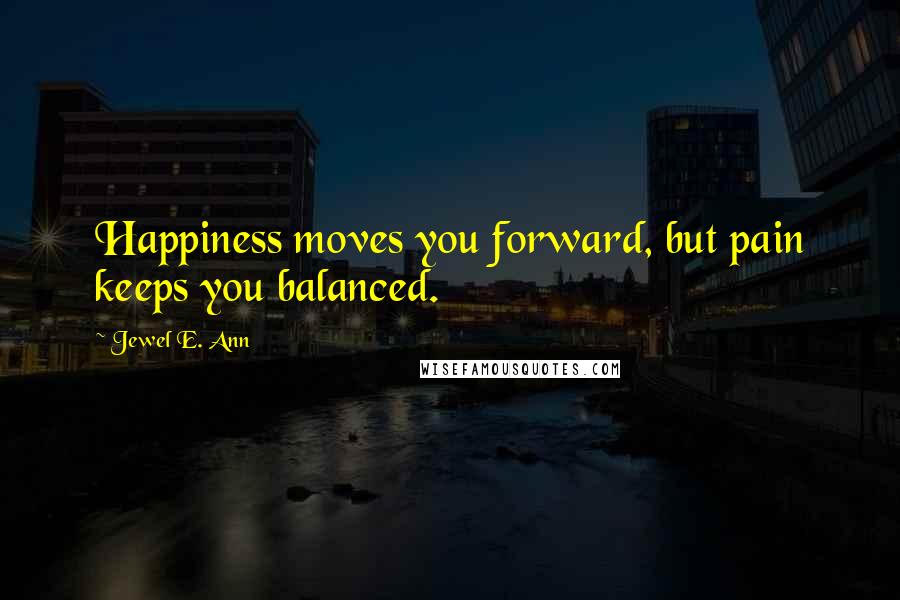 Jewel E. Ann Quotes: Happiness moves you forward, but pain keeps you balanced.