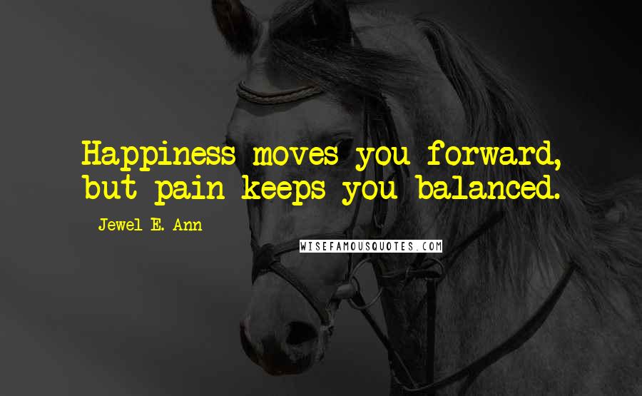 Jewel E. Ann Quotes: Happiness moves you forward, but pain keeps you balanced.