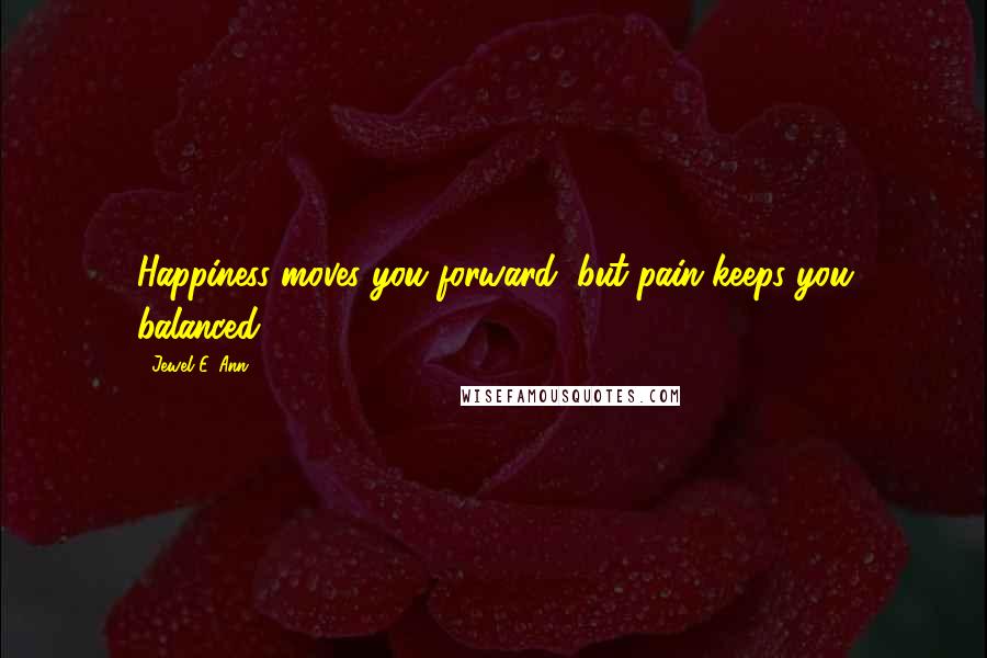 Jewel E. Ann Quotes: Happiness moves you forward, but pain keeps you balanced.