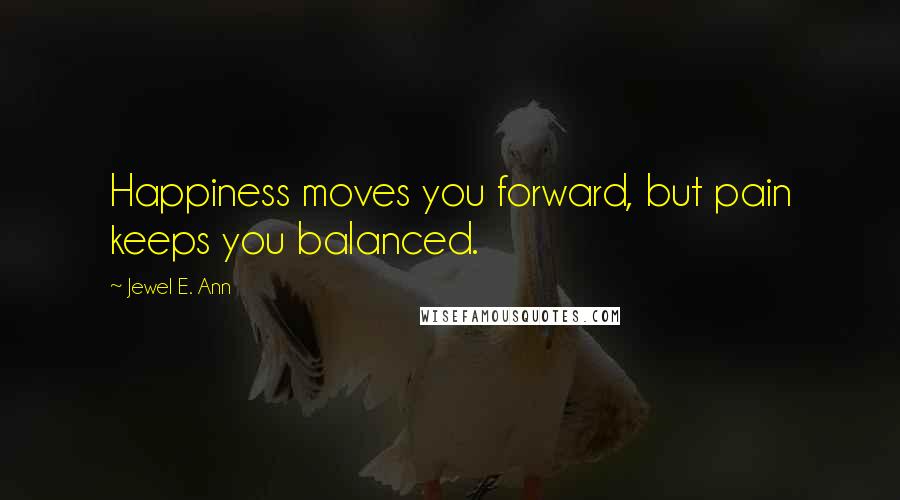 Jewel E. Ann Quotes: Happiness moves you forward, but pain keeps you balanced.