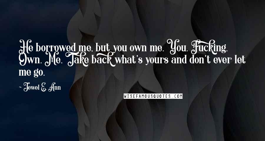 Jewel E. Ann Quotes: He borrowed me, but you own me. You. Fucking. Own. Me. Take back what's yours and don't ever let me go.