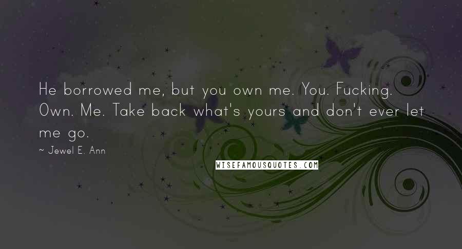 Jewel E. Ann Quotes: He borrowed me, but you own me. You. Fucking. Own. Me. Take back what's yours and don't ever let me go.