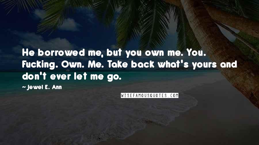 Jewel E. Ann Quotes: He borrowed me, but you own me. You. Fucking. Own. Me. Take back what's yours and don't ever let me go.