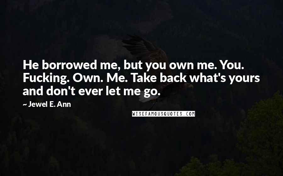 Jewel E. Ann Quotes: He borrowed me, but you own me. You. Fucking. Own. Me. Take back what's yours and don't ever let me go.